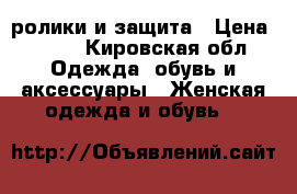 ролики и защита › Цена ­ 750 - Кировская обл. Одежда, обувь и аксессуары » Женская одежда и обувь   